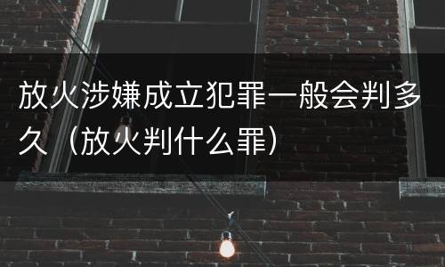 放火涉嫌成立犯罪一般会判多久（放火判什么罪）