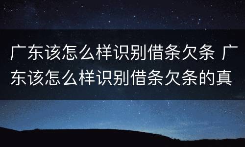 广东该怎么样识别借条欠条 广东该怎么样识别借条欠条的真假