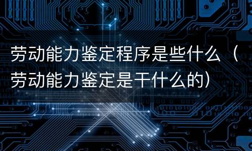 劳动能力鉴定程序是些什么（劳动能力鉴定是干什么的）