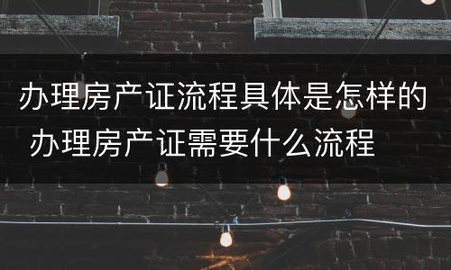 办理房产证流程具体是怎样的 办理房产证需要什么流程