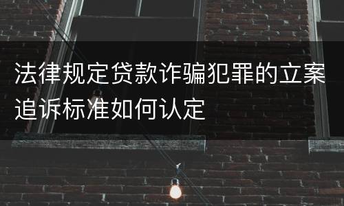 法律规定贷款诈骗犯罪的立案追诉标准如何认定