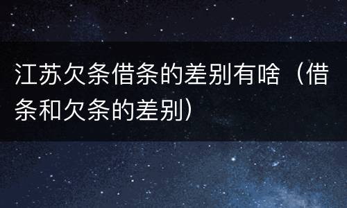 江苏欠条借条的差别有啥（借条和欠条的差别）