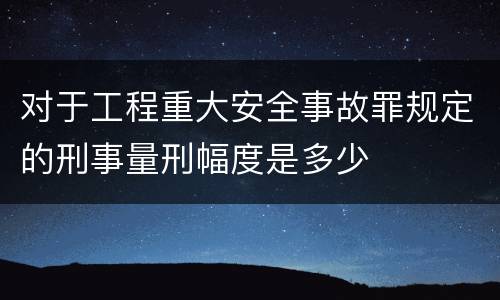 对于工程重大安全事故罪规定的刑事量刑幅度是多少