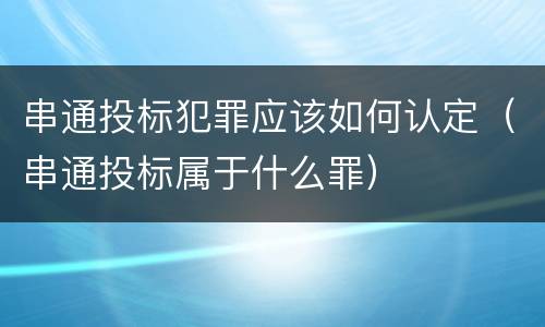 串通投标犯罪应该如何认定（串通投标属于什么罪）