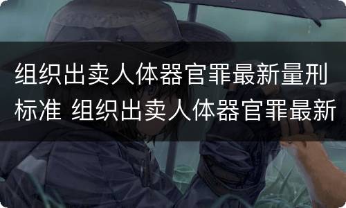 组织出卖人体器官罪最新量刑标准 组织出卖人体器官罪最新量刑标准是多少