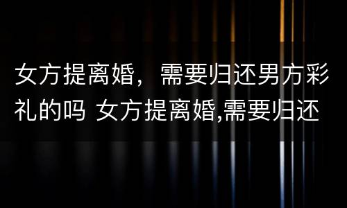 女方提离婚，需要归还男方彩礼的吗 女方提离婚,需要归还男方彩礼的吗