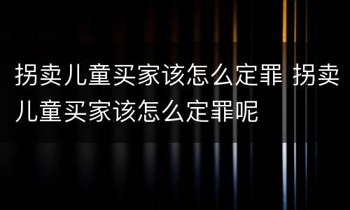 拐卖儿童买家该怎么定罪 拐卖儿童买家该怎么定罪呢