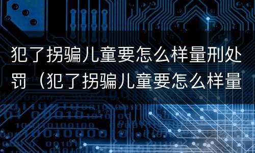 犯了拐骗儿童要怎么样量刑处罚（犯了拐骗儿童要怎么样量刑处罚多少钱）