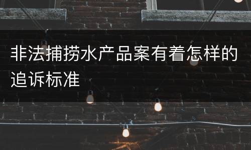 非法捕捞水产品案有着怎样的追诉标准