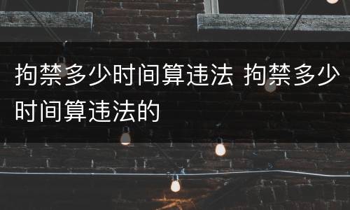 拘禁多少时间算违法 拘禁多少时间算违法的