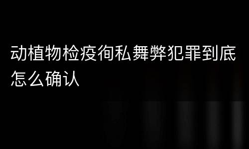 动植物检疫徇私舞弊犯罪到底怎么确认