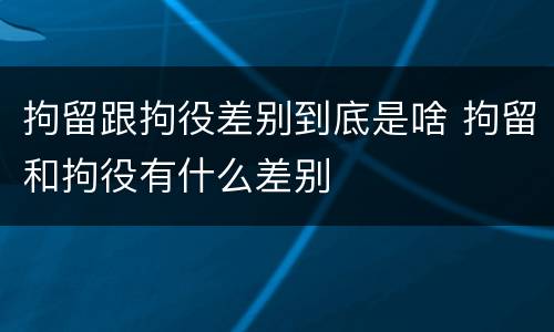拘留跟拘役差别到底是啥 拘留和拘役有什么差别