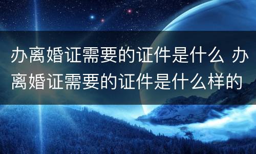 办离婚证需要的证件是什么 办离婚证需要的证件是什么样的
