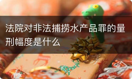 法院对非法捕捞水产品罪的量刑幅度是什么