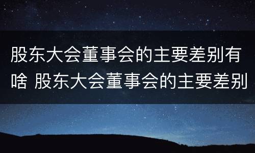 股东大会董事会的主要差别有啥 股东大会董事会的主要差别有啥