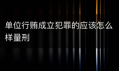 单位行贿成立犯罪的应该怎么样量刑