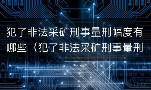 犯了非法采矿刑事量刑幅度有哪些（犯了非法采矿刑事量刑幅度有哪些规定）