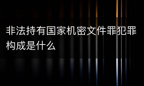 非法持有国家机密文件罪犯罪构成是什么