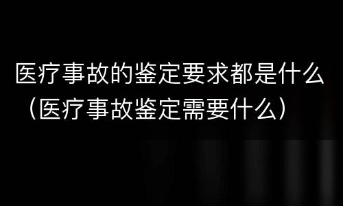 医疗事故的鉴定要求都是什么（医疗事故鉴定需要什么）