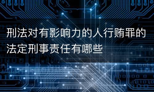 刑法对有影响力的人行贿罪的法定刑事责任有哪些