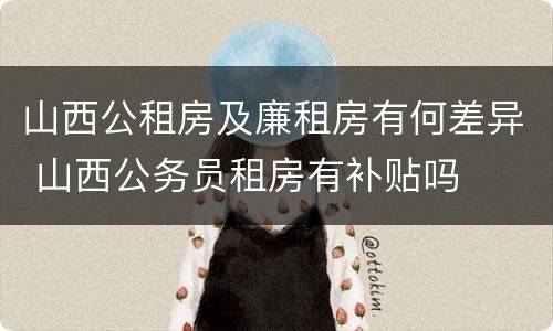 山西公租房及廉租房有何差异 山西公务员租房有补贴吗
