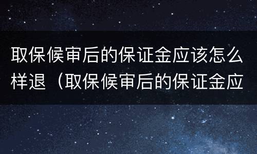 取保候审后的保证金应该怎么样退（取保候审后的保证金应该怎么样退还）