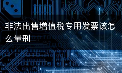 非法出售增值税专用发票该怎么量刑