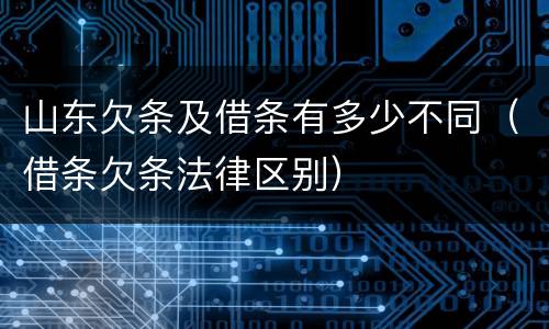 山东欠条及借条有多少不同（借条欠条法律区别）