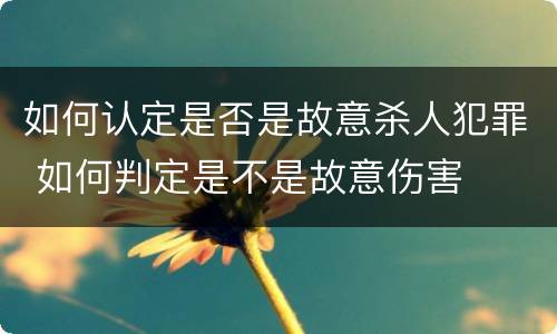 如何认定是否是故意杀人犯罪 如何判定是不是故意伤害