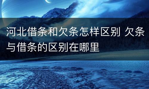 河北借条和欠条怎样区别 欠条与借条的区别在哪里