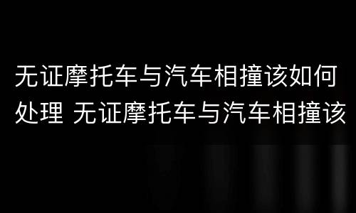 无证摩托车与汽车相撞该如何处理 无证摩托车与汽车相撞该如何处理好