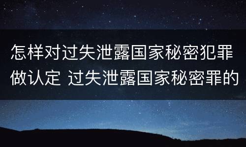 怎样对过失泄露国家秘密犯罪做认定 过失泄露国家秘密罪的情形有哪些?