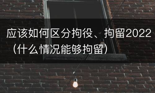 应该如何区分拘役、拘留2022（什么情况能够拘留）