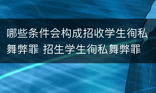 哪些条件会构成招收学生徇私舞弊罪 招生学生徇私舞弊罪