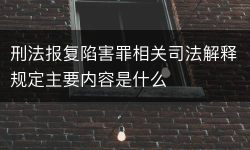 刑法报复陷害罪相关司法解释规定主要内容是什么