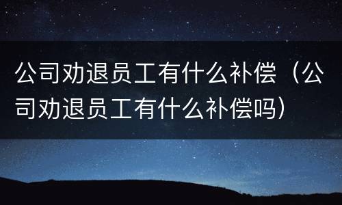 公司劝退员工有什么补偿（公司劝退员工有什么补偿吗）