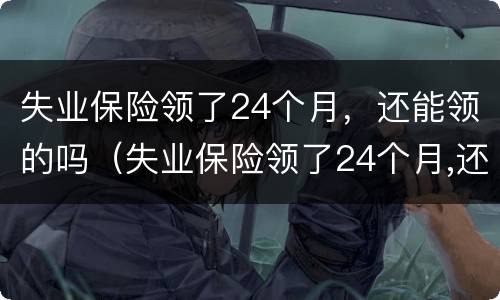 失业保险领了24个月，还能领的吗（失业保险领了24个月,还能领的吗多少钱）