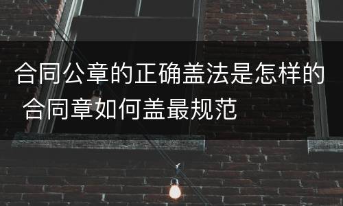 合同公章的正确盖法是怎样的 合同章如何盖最规范