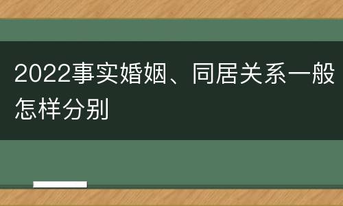 2022事实婚姻、同居关系一般怎样分别