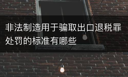 非法制造用于骗取出口退税罪处罚的标准有哪些
