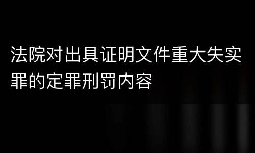 法院对出具证明文件重大失实罪的定罪刑罚内容