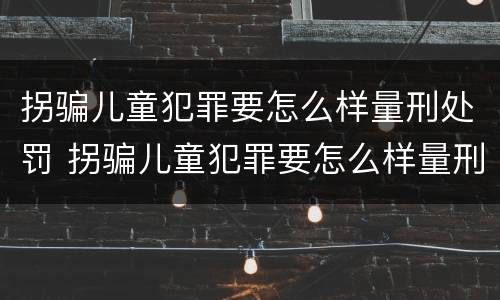拐骗儿童犯罪要怎么样量刑处罚 拐骗儿童犯罪要怎么样量刑处罚依据