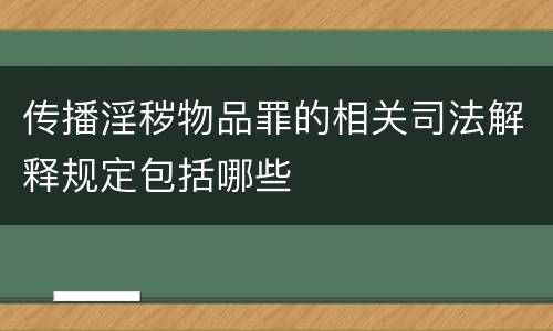 传播淫秽物品罪的相关司法解释规定包括哪些