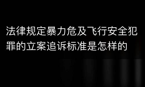 法律规定暴力危及飞行安全犯罪的立案追诉标准是怎样的