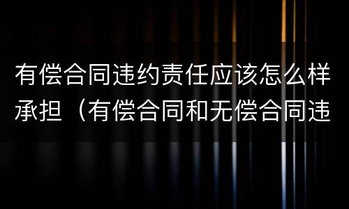 有偿合同违约责任应该怎么样承担（有偿合同和无偿合同违约责任）