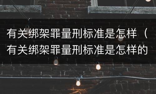 有关绑架罪量刑标准是怎样（有关绑架罪量刑标准是怎样的）