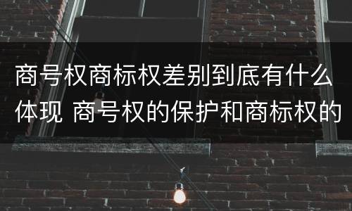 商号权商标权差别到底有什么体现 商号权的保护和商标权的保护一样是全国性范围的