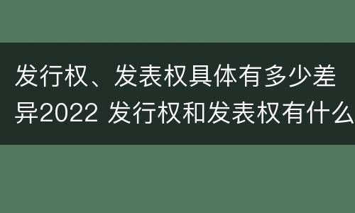 发行权、发表权具体有多少差异2022 发行权和发表权有什么区别