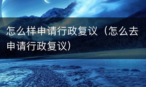 怎么样申请行政复议（怎么去申请行政复议）