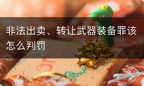 非法出卖、转让武器装备罪该怎么判罚